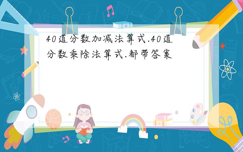 40道分数加减法算式.40道分数乘除法算式.都带答案