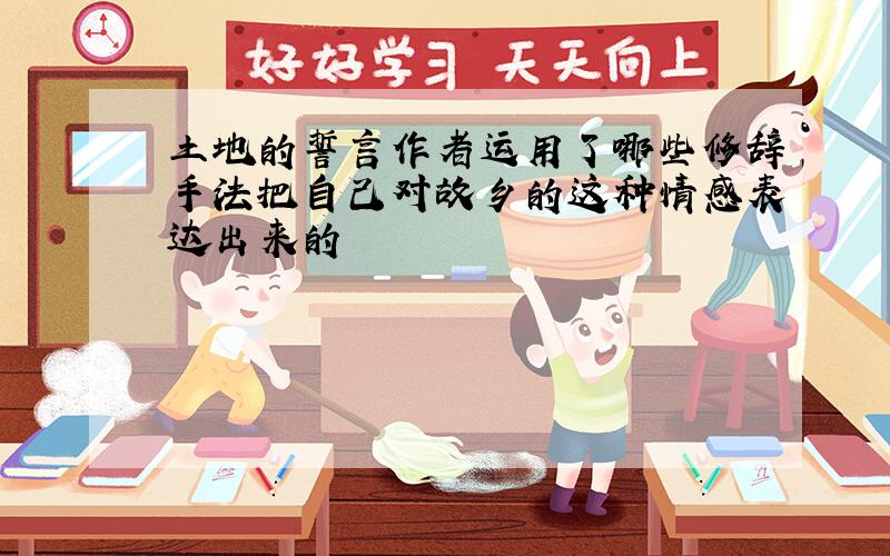 土地的誓言作者运用了哪些修辞手法把自己对故乡的这种情感表达出来的