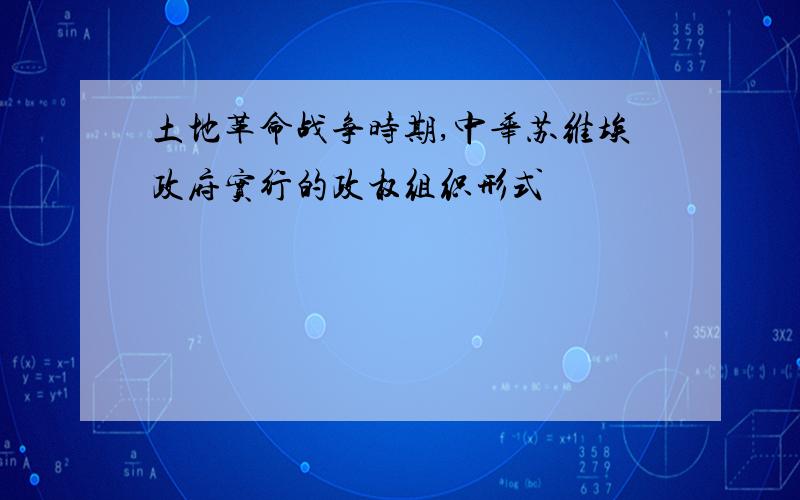 土地革命战争时期,中华苏维埃政府实行的政权组织形式