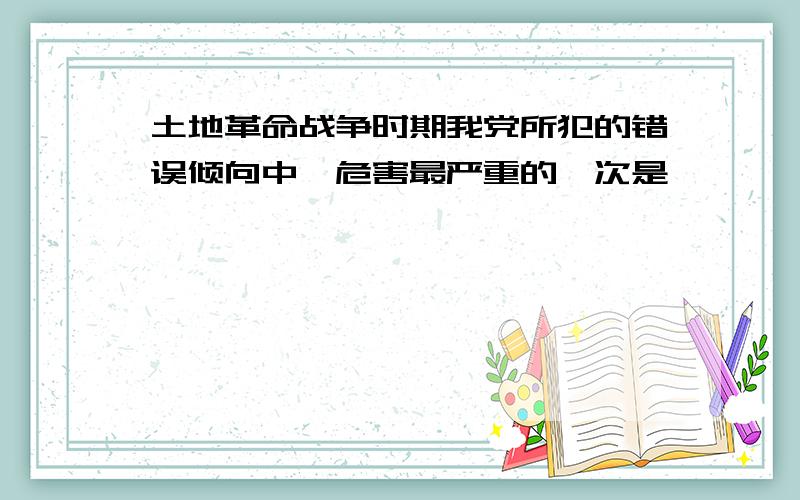 土地革命战争时期我党所犯的错误倾向中,危害最严重的一次是