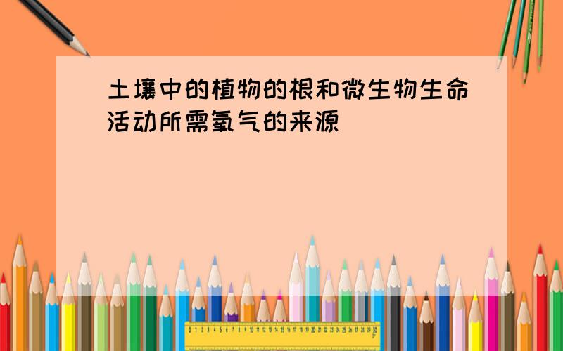 土壤中的植物的根和微生物生命活动所需氧气的来源