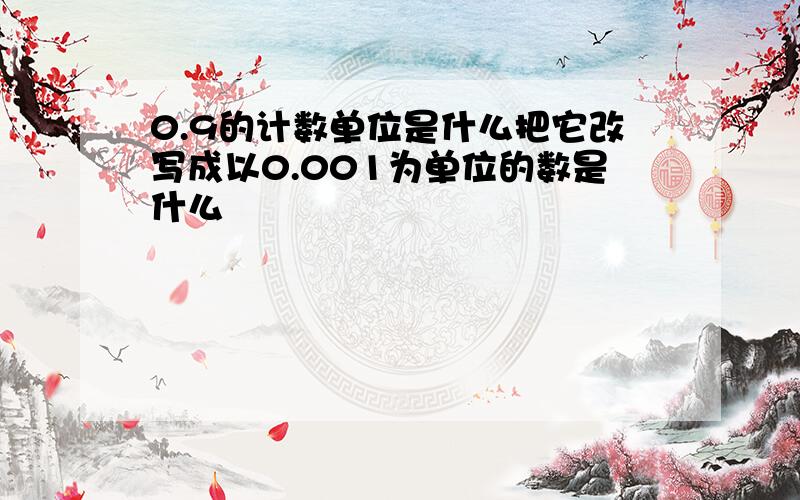 0.9的计数单位是什么把它改写成以0.001为单位的数是什么