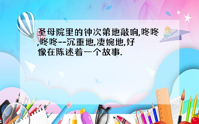 圣母院里的钟次第地敲响,咚咚,咚咚--沉重地,凄婉地,好像在陈述着一个故事.