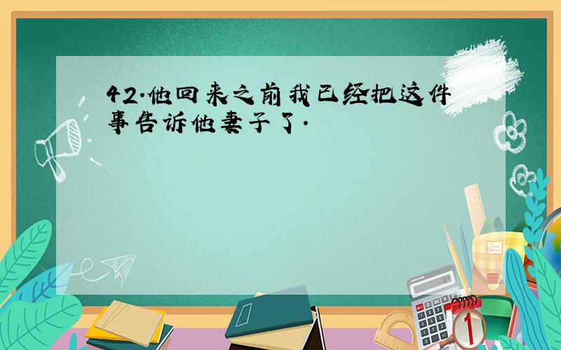 42.他回来之前我已经把这件事告诉他妻子了.