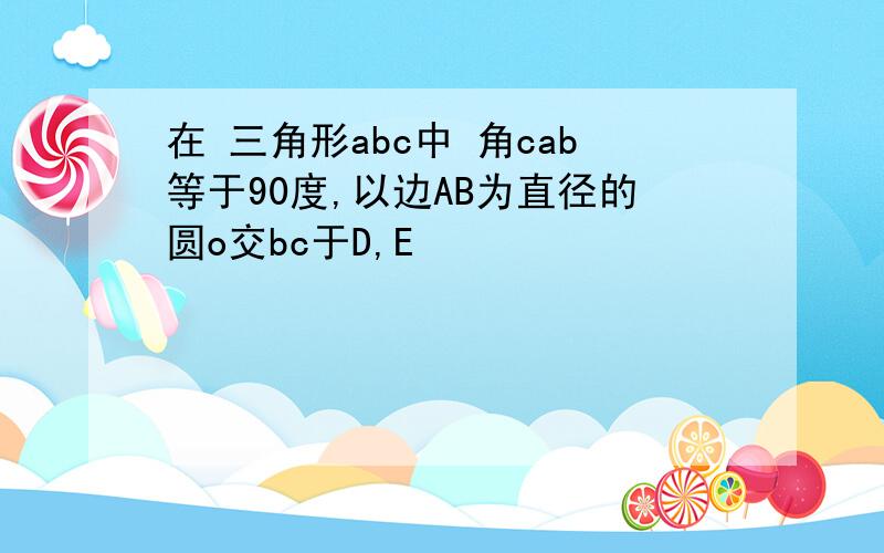 在 三角形abc中 角cab等于90度,以边AB为直径的圆o交bc于D,E