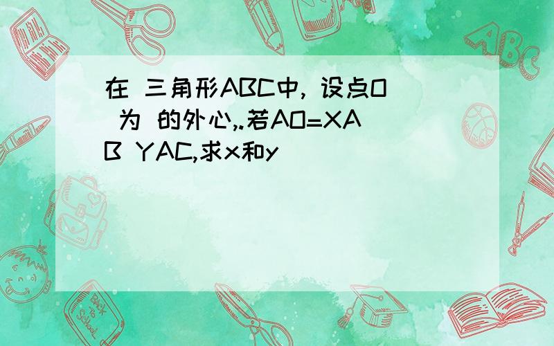 在 三角形ABC中, 设点O 为 的外心,.若AO=XAB YAC,求x和y