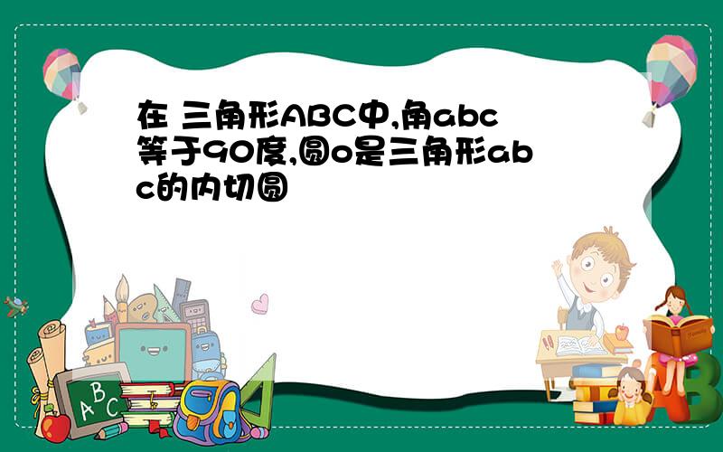 在 三角形ABC中,角abc等于90度,圆o是三角形abc的内切圆