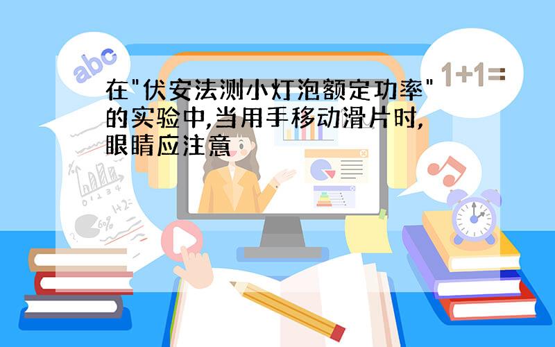 在"伏安法测小灯泡额定功率"的实验中,当用手移动滑片时,眼睛应注意