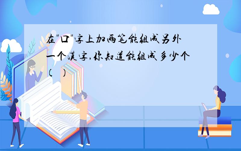 在"口"字上加两笔能组成另外一个汉字,你知道能组成多少个( )