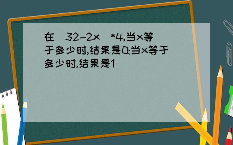 在(32-2x)*4,当x等于多少时,结果是0:当x等于多少时,结果是1