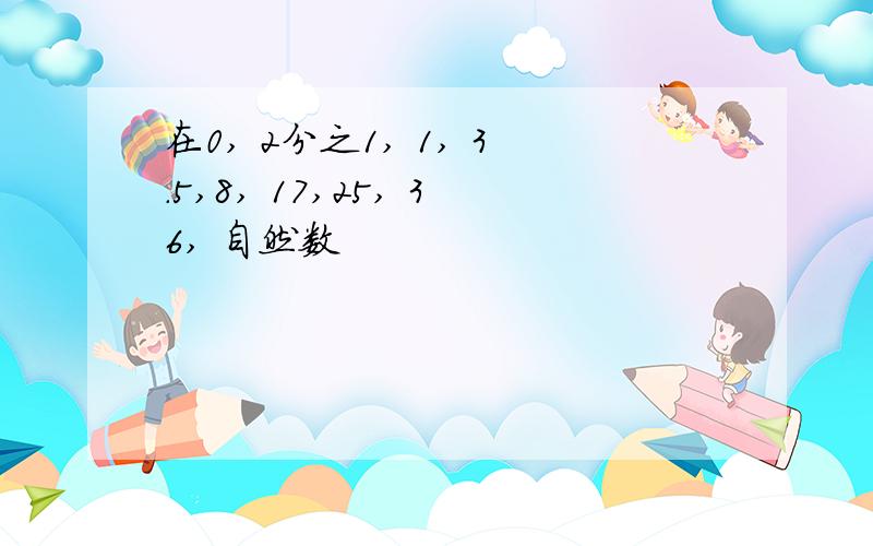 在0, 2分之1, 1, 3.5,8, 17,25, 36, 自然数