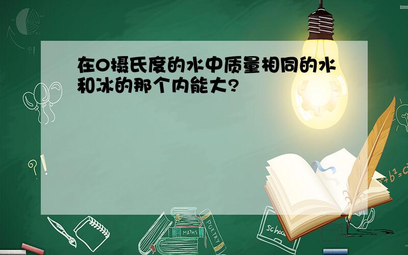 在0摄氏度的水中质量相同的水和冰的那个内能大?