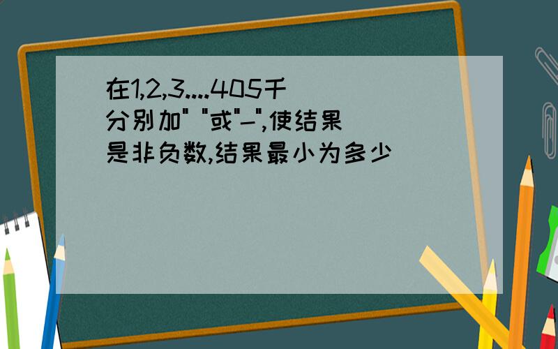 在1,2,3....405千分别加" "或"-",使结果是非负数,结果最小为多少