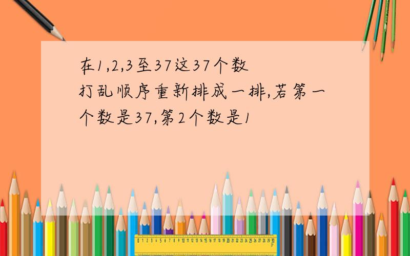 在1,2,3至37这37个数打乱顺序重新排成一排,若第一个数是37,第2个数是1