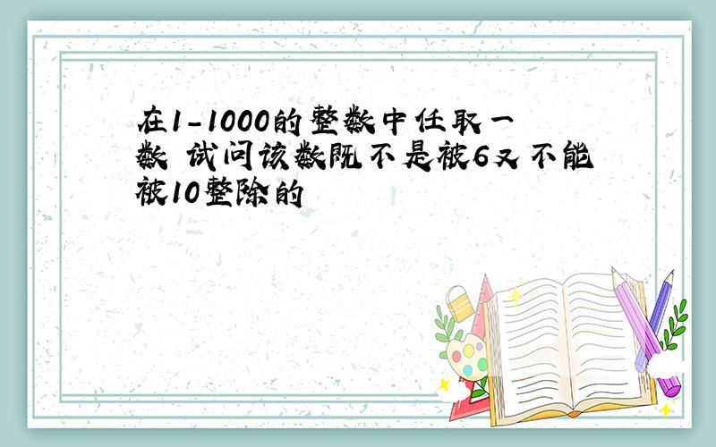 在1-1000的整数中任取一数 试问该数既不是被6又不能被10整除的