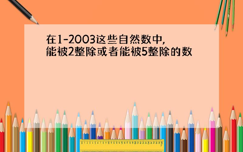 在1-2003这些自然数中,能被2整除或者能被5整除的数