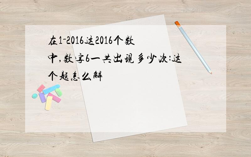 在1-2016这2016个数中,数字6一共出现多少次:这个题怎么解