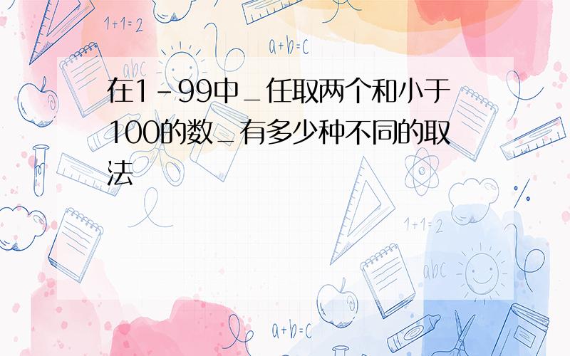 在1-99中_任取两个和小于100的数_有多少种不同的取法