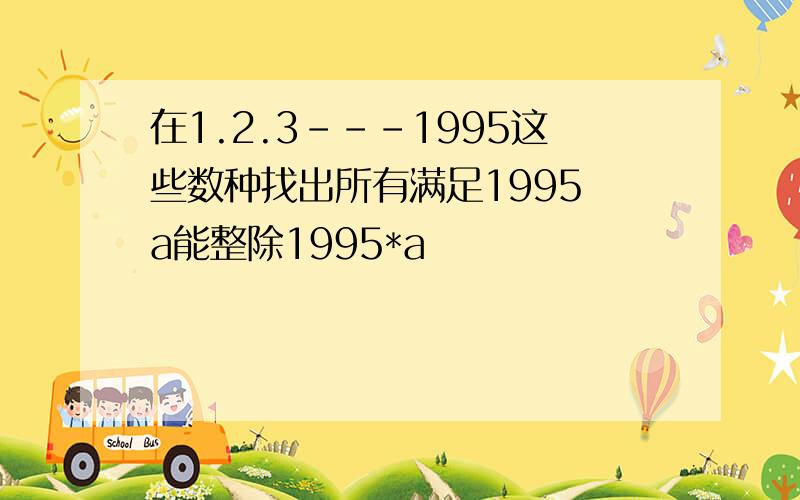 在1.2.3---1995这些数种找出所有满足1995 a能整除1995*a