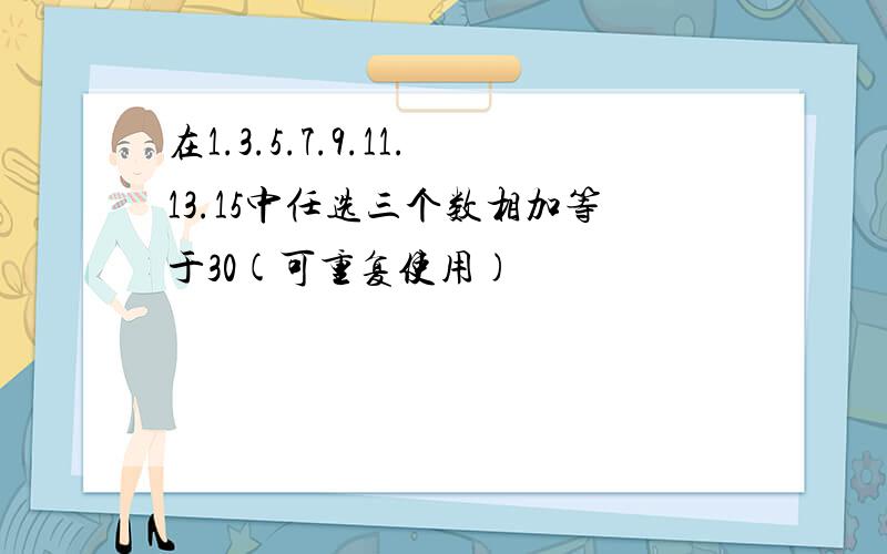 在1.3.5.7.9.11.13.15中任选三个数相加等于30(可重复使用)