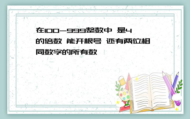 在100-999整数中 是4的倍数 能开根号 还有两位相同数字的所有数