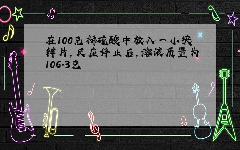 在100克稀硫酸中放入一小块锌片,反应停止后,溶液质量为106.3克