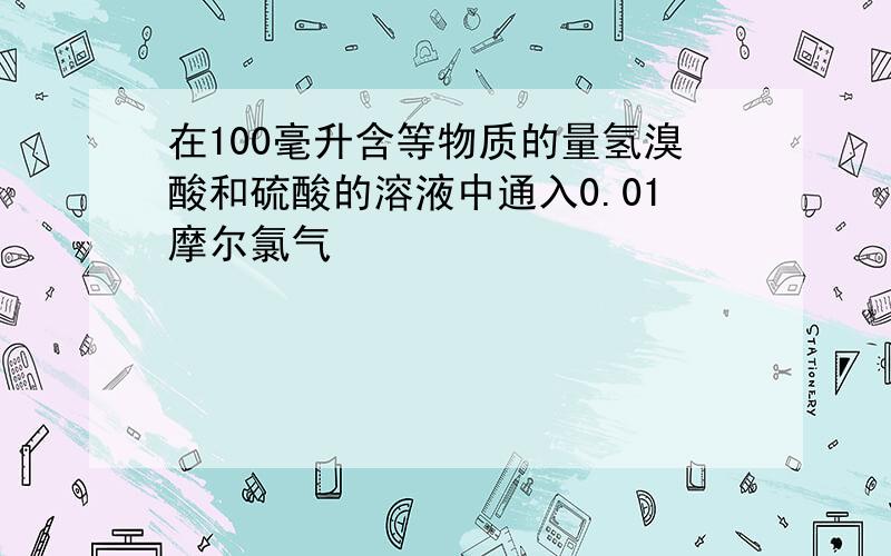 在100毫升含等物质的量氢溴酸和硫酸的溶液中通入0.01摩尔氯气