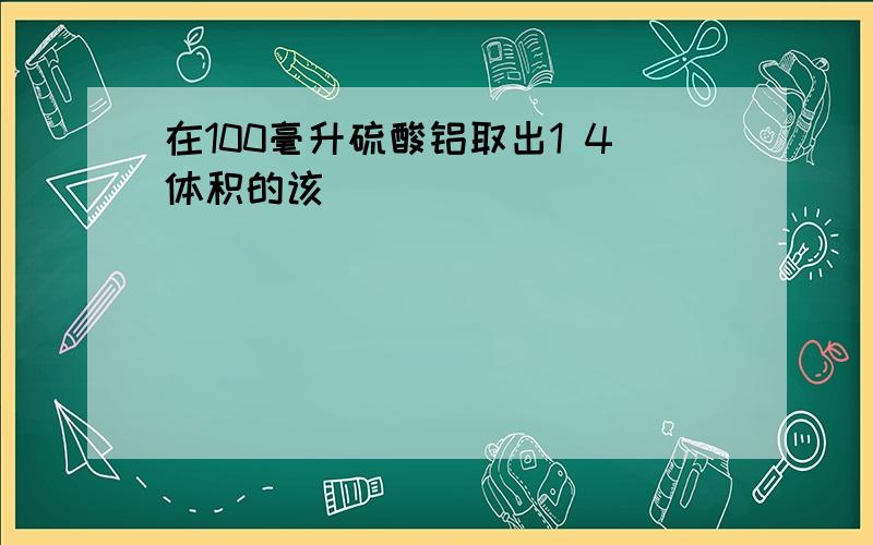 在100毫升硫酸铝取出1 4体积的该