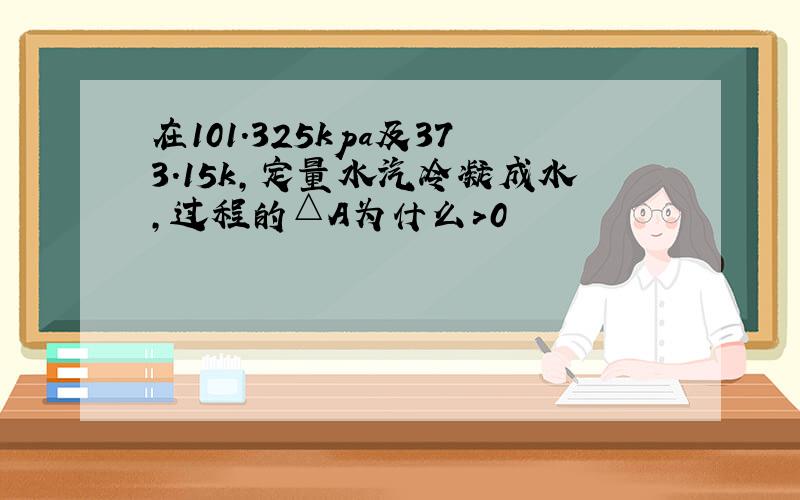 在101.325kpa及373.15k,定量水汽冷凝成水,过程的△A为什么>0