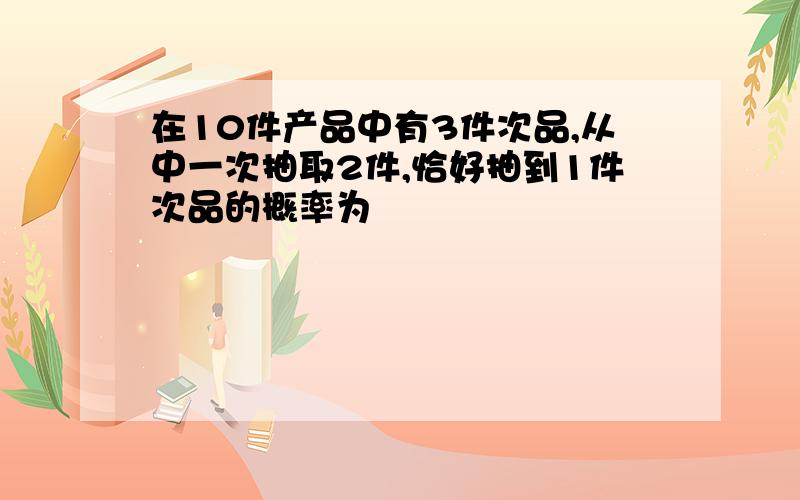 在10件产品中有3件次品,从中一次抽取2件,恰好抽到1件次品的概率为