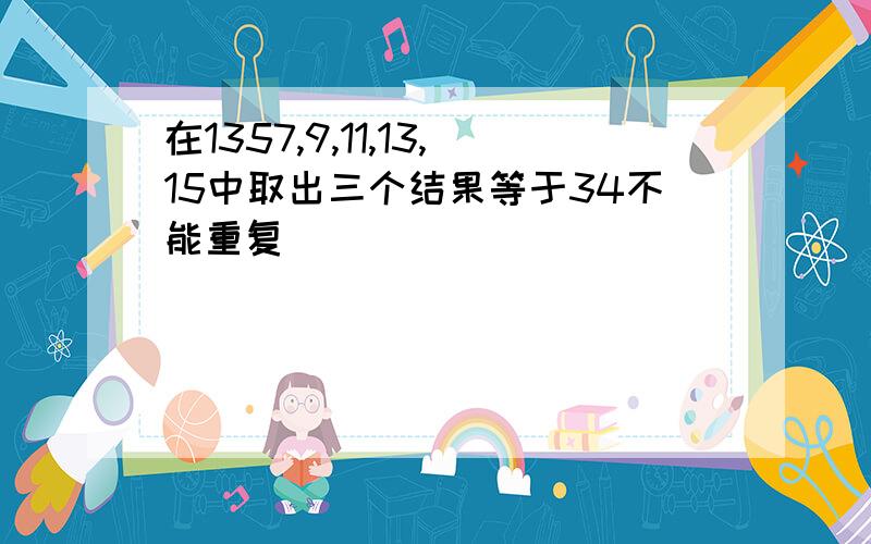 在1357,9,11,13,15中取出三个结果等于34不能重复