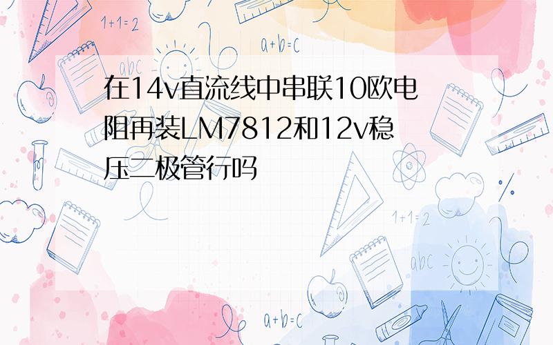 在14v直流线中串联10欧电阻再装LM7812和12v稳压二极管行吗