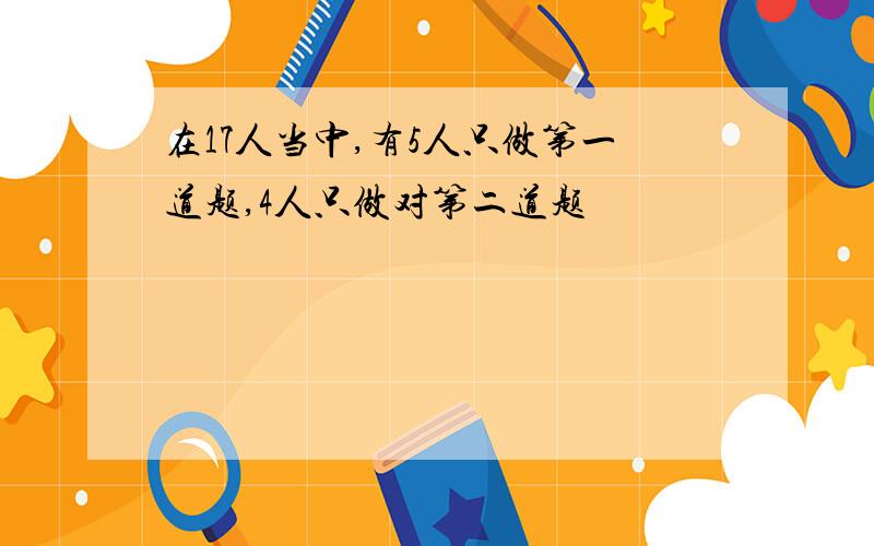 在17人当中,有5人只做第一道题,4人只做对第二道题