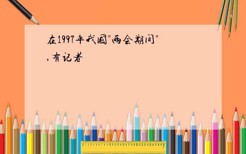 在1997年我国"两会期间",有记者