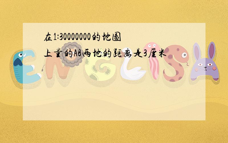 在1:30000000的地图上量的AB两地的距离是3厘米