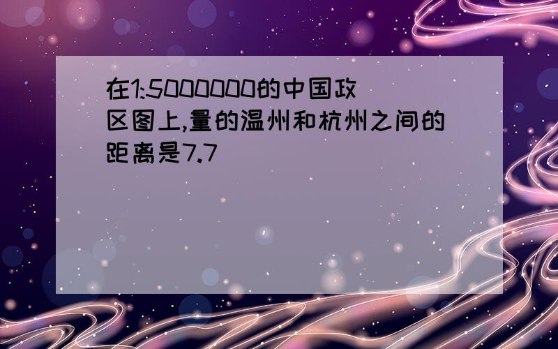 在1:5000000的中国政区图上,量的温州和杭州之间的距离是7.7