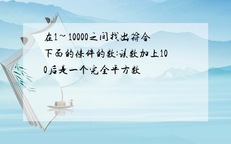 在1~10000之间找出符合下面的条件的数:该数加上100后是一个完全平方数