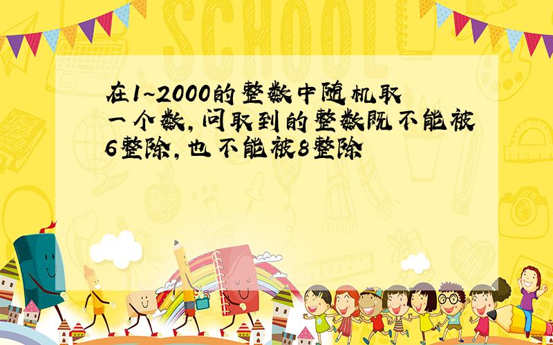 在1~2000的整数中随机取一个数,问取到的整数既不能被6整除,也不能被8整除