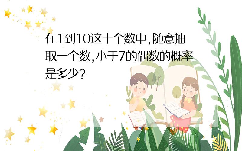 在1到10这十个数中,随意抽取一个数,小于7的偶数的概率是多少?