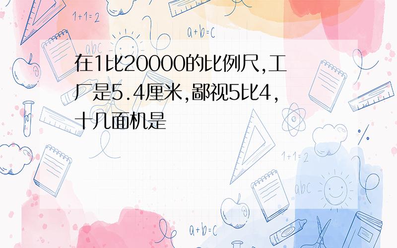 在1比20000的比例尺,工厂是5.4厘米,鄙视5比4,十几面机是