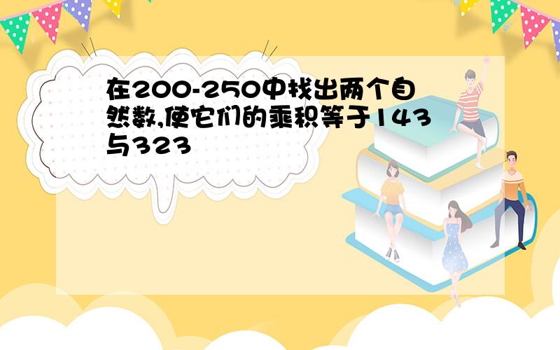 在200-250中找出两个自然数,使它们的乘积等于143与323