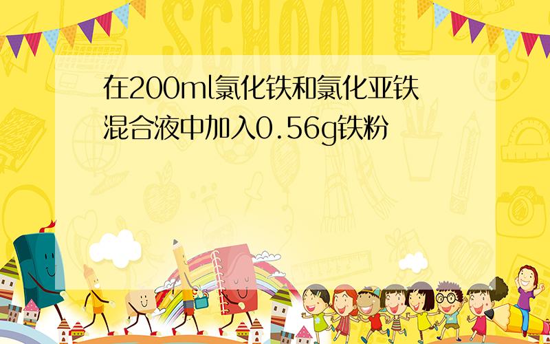 在200ml氯化铁和氯化亚铁混合液中加入0.56g铁粉