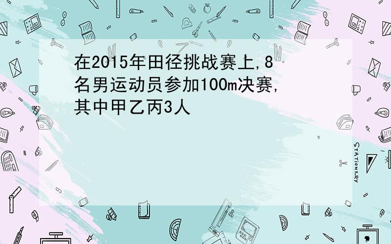 在2015年田径挑战赛上,8名男运动员参加100m决赛,其中甲乙丙3人