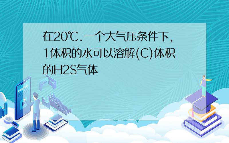 在20℃.一个大气压条件下,1体积的水可以溶解(C)体积的H2S气体