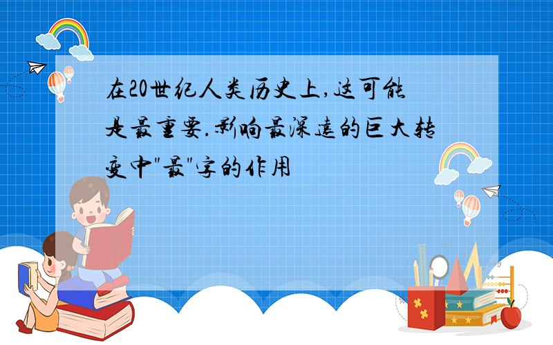 在20世纪人类历史上,这可能是最重要.影响最深远的巨大转变中"最"字的作用