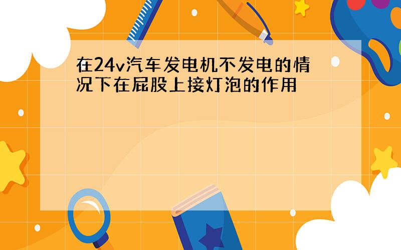 在24v汽车发电机不发电的情况下在屁股上接灯泡的作用