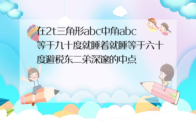 在2t三角形abc中角abc等于九十度就睡着就睡等于六十度避税东二弟深邃的中点