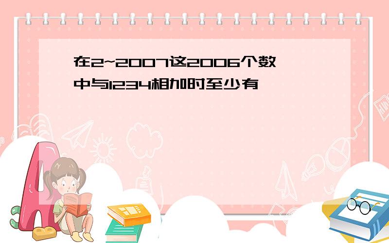 在2~2007这2006个数中与1234相加时至少有一