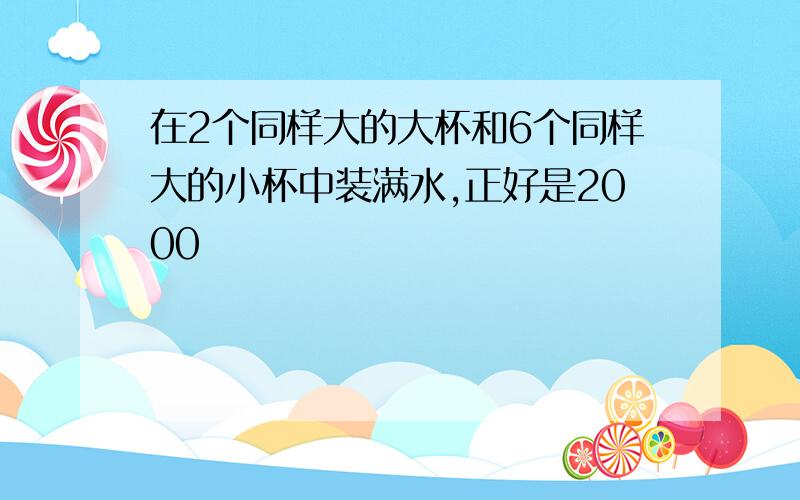 在2个同样大的大杯和6个同样大的小杯中装满水,正好是2000