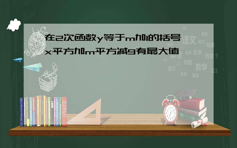 在2次函数y等于m加1的括号x平方加m平方减9有最大值